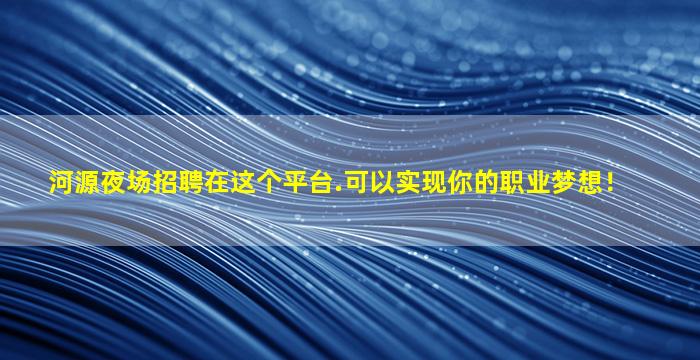 河源夜场招聘在这个平台.可以实现你的职业梦想！